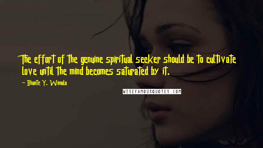 Bhante Y. Wimala Quotes: The effort of the genuine spiritual seeker should be to cultivate love until the mind becomes saturated by it.