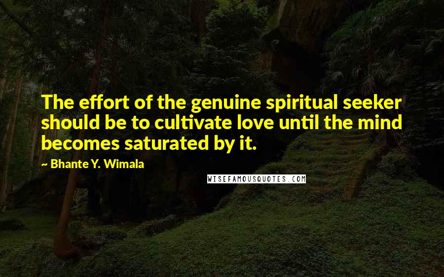 Bhante Y. Wimala Quotes: The effort of the genuine spiritual seeker should be to cultivate love until the mind becomes saturated by it.