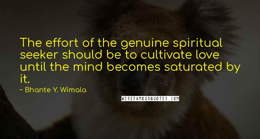 Bhante Y. Wimala Quotes: The effort of the genuine spiritual seeker should be to cultivate love until the mind becomes saturated by it.