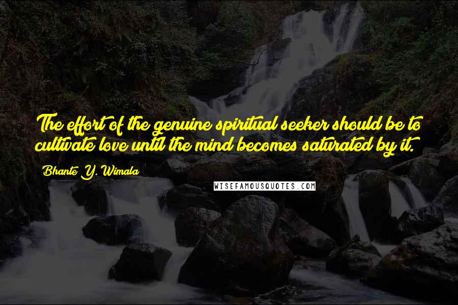 Bhante Y. Wimala Quotes: The effort of the genuine spiritual seeker should be to cultivate love until the mind becomes saturated by it.