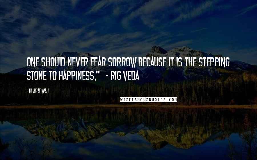 Bharadwaj Quotes: One should never fear sorrow because it is the stepping stone to happiness,"   - Rig Veda