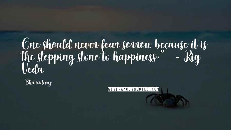 Bharadwaj Quotes: One should never fear sorrow because it is the stepping stone to happiness,"   - Rig Veda