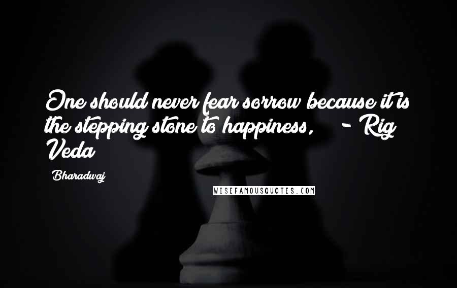 Bharadwaj Quotes: One should never fear sorrow because it is the stepping stone to happiness,"   - Rig Veda