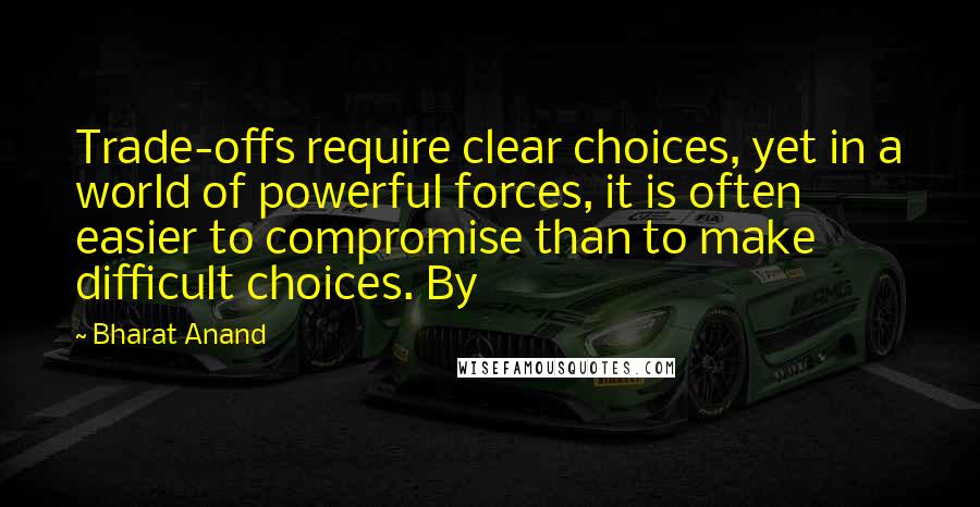 Bharat Anand Quotes: Trade-offs require clear choices, yet in a world of powerful forces, it is often easier to compromise than to make difficult choices. By