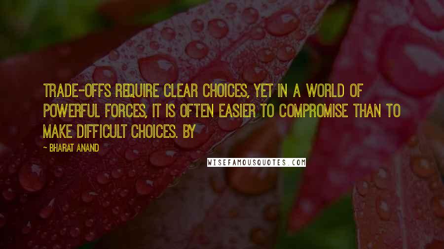 Bharat Anand Quotes: Trade-offs require clear choices, yet in a world of powerful forces, it is often easier to compromise than to make difficult choices. By