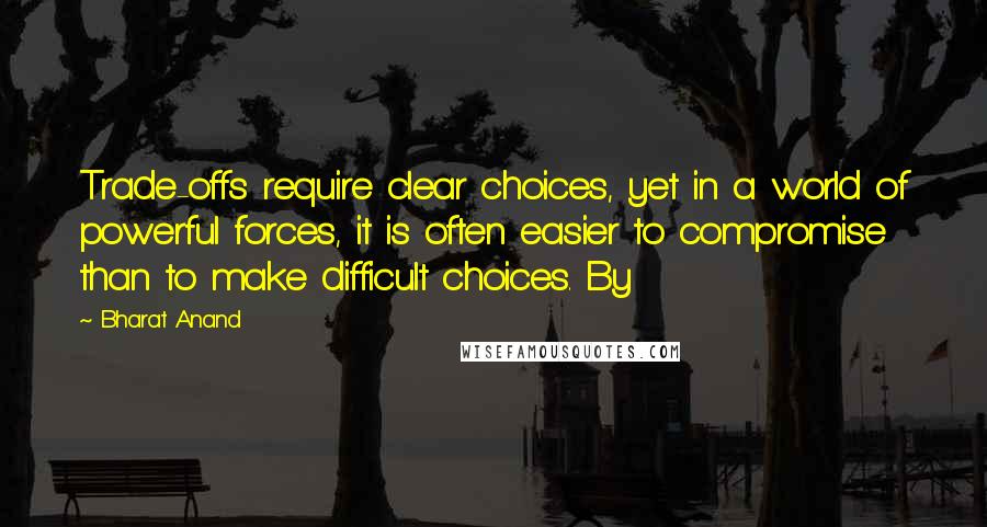 Bharat Anand Quotes: Trade-offs require clear choices, yet in a world of powerful forces, it is often easier to compromise than to make difficult choices. By