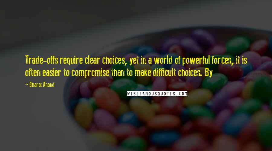 Bharat Anand Quotes: Trade-offs require clear choices, yet in a world of powerful forces, it is often easier to compromise than to make difficult choices. By