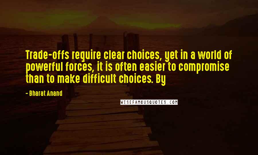 Bharat Anand Quotes: Trade-offs require clear choices, yet in a world of powerful forces, it is often easier to compromise than to make difficult choices. By