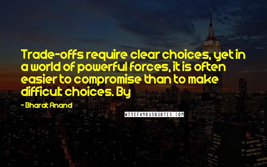 Bharat Anand Quotes: Trade-offs require clear choices, yet in a world of powerful forces, it is often easier to compromise than to make difficult choices. By