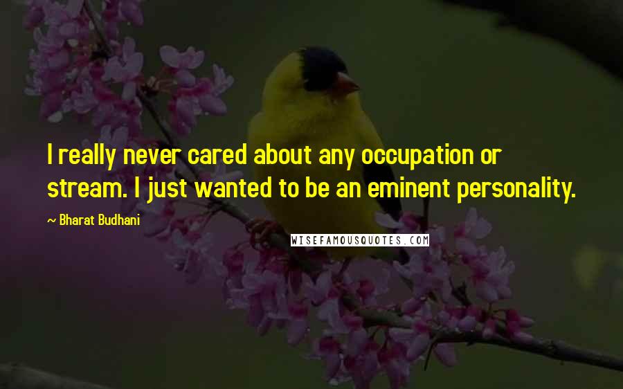 Bharat Budhani Quotes: I really never cared about any occupation or stream. I just wanted to be an eminent personality.