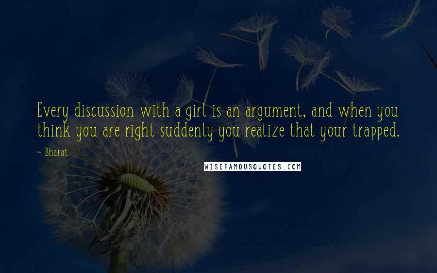 Bharat Quotes: Every discussion with a girl is an argument, and when you think you are right suddenly you realize that your trapped.