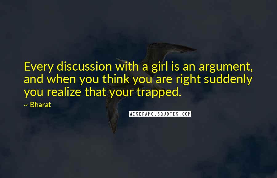 Bharat Quotes: Every discussion with a girl is an argument, and when you think you are right suddenly you realize that your trapped.