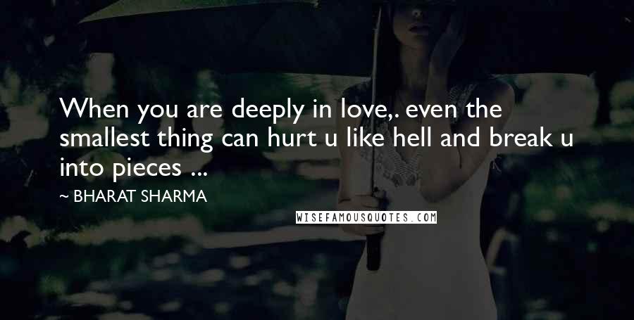 BHARAT SHARMA Quotes: When you are deeply in love,. even the smallest thing can hurt u like hell and break u into pieces ...