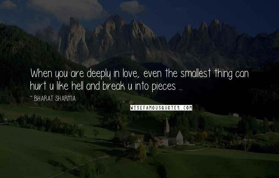 BHARAT SHARMA Quotes: When you are deeply in love,. even the smallest thing can hurt u like hell and break u into pieces ...