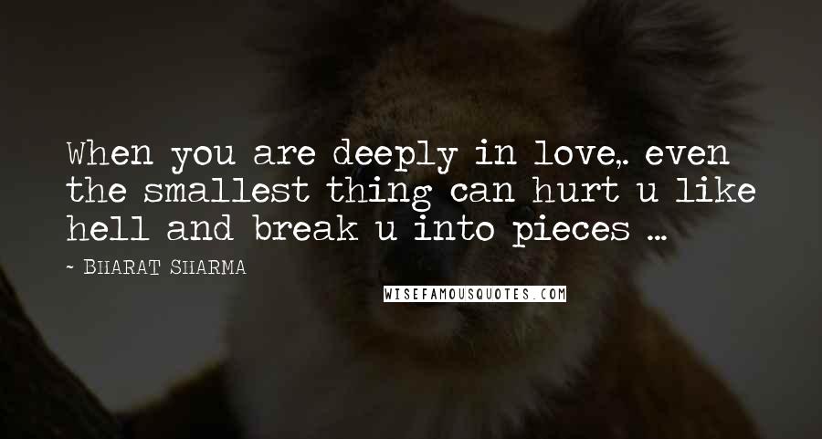 BHARAT SHARMA Quotes: When you are deeply in love,. even the smallest thing can hurt u like hell and break u into pieces ...