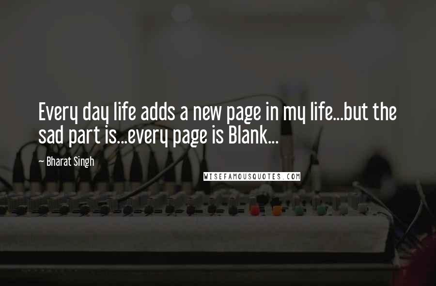 Bharat Singh Quotes: Every day life adds a new page in my life...but the sad part is...every page is Blank...