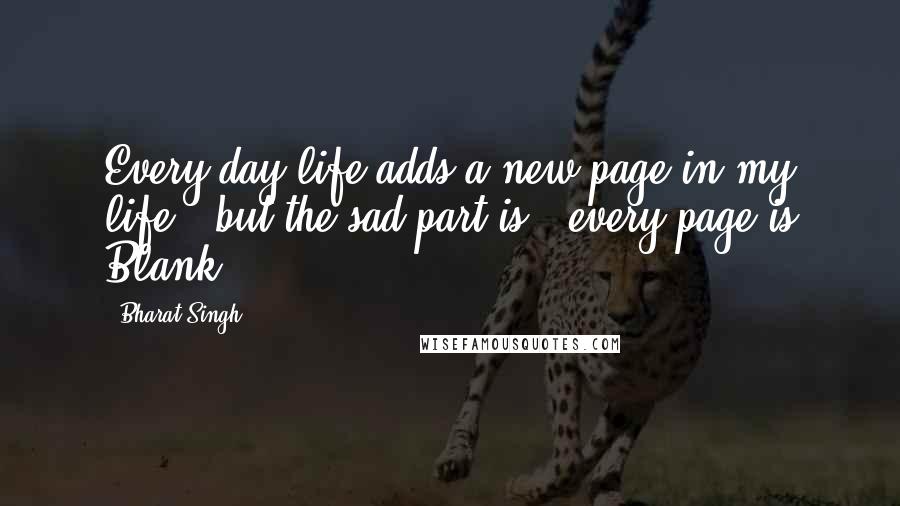 Bharat Singh Quotes: Every day life adds a new page in my life...but the sad part is...every page is Blank...