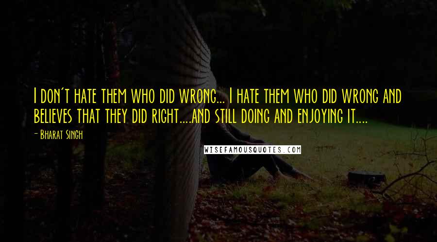 Bharat Singh Quotes: I don't hate them who did wrong... I hate them who did wrong and believes that they did right....and still doing and enjoying it....