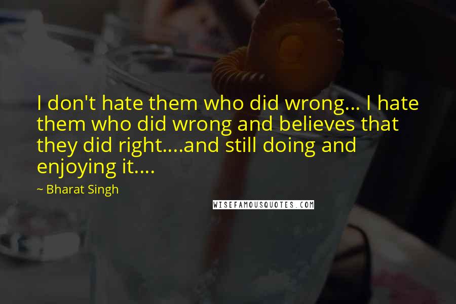 Bharat Singh Quotes: I don't hate them who did wrong... I hate them who did wrong and believes that they did right....and still doing and enjoying it....