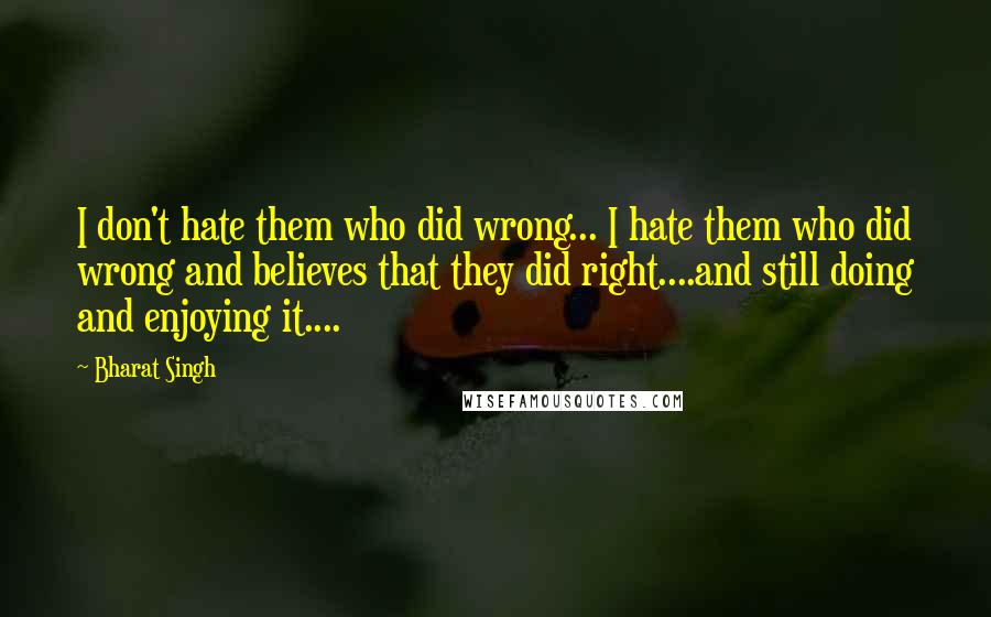 Bharat Singh Quotes: I don't hate them who did wrong... I hate them who did wrong and believes that they did right....and still doing and enjoying it....