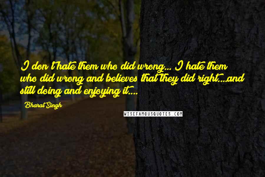 Bharat Singh Quotes: I don't hate them who did wrong... I hate them who did wrong and believes that they did right....and still doing and enjoying it....