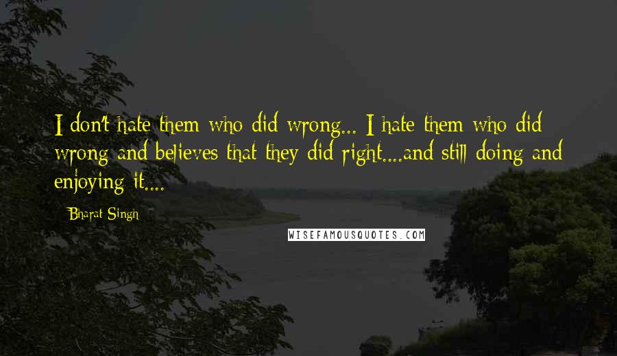 Bharat Singh Quotes: I don't hate them who did wrong... I hate them who did wrong and believes that they did right....and still doing and enjoying it....