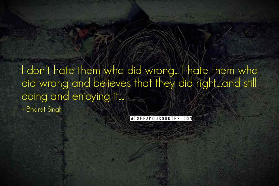 Bharat Singh Quotes: I don't hate them who did wrong... I hate them who did wrong and believes that they did right....and still doing and enjoying it....