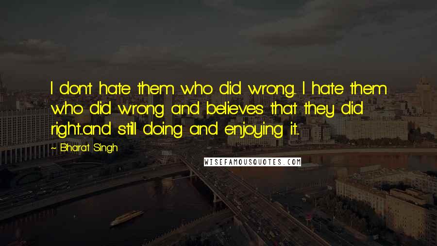 Bharat Singh Quotes: I don't hate them who did wrong... I hate them who did wrong and believes that they did right....and still doing and enjoying it....