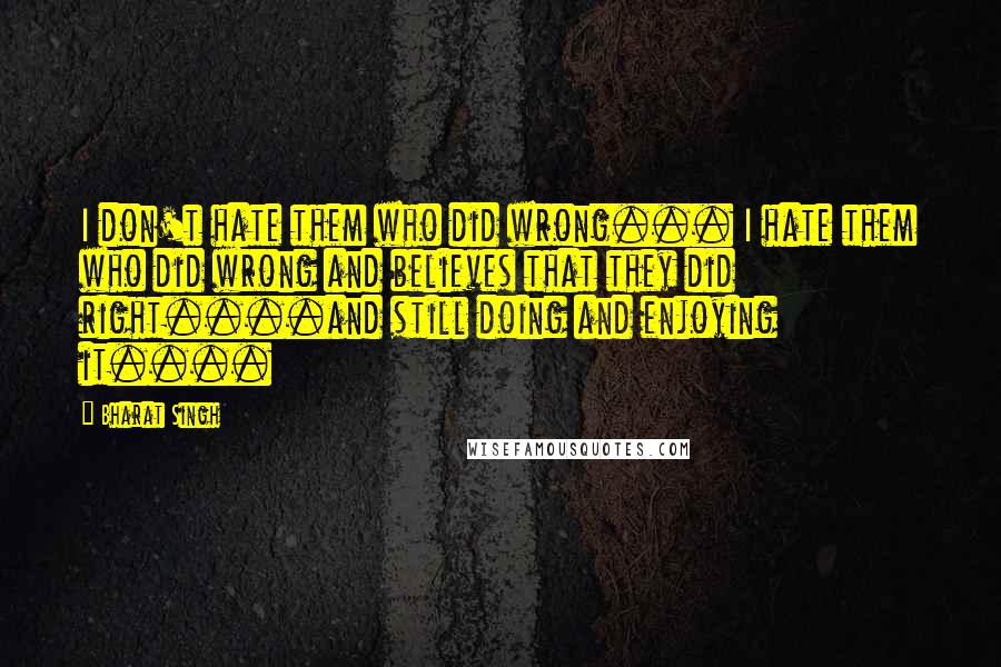 Bharat Singh Quotes: I don't hate them who did wrong... I hate them who did wrong and believes that they did right....and still doing and enjoying it....