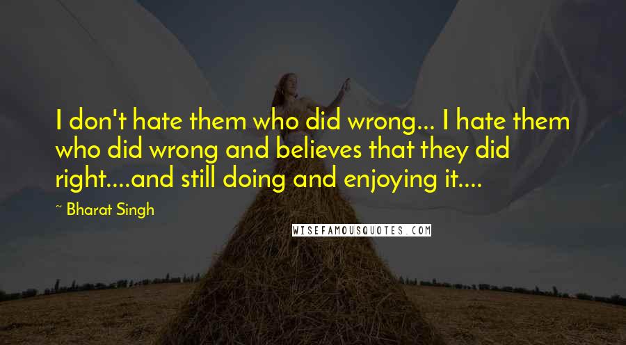 Bharat Singh Quotes: I don't hate them who did wrong... I hate them who did wrong and believes that they did right....and still doing and enjoying it....