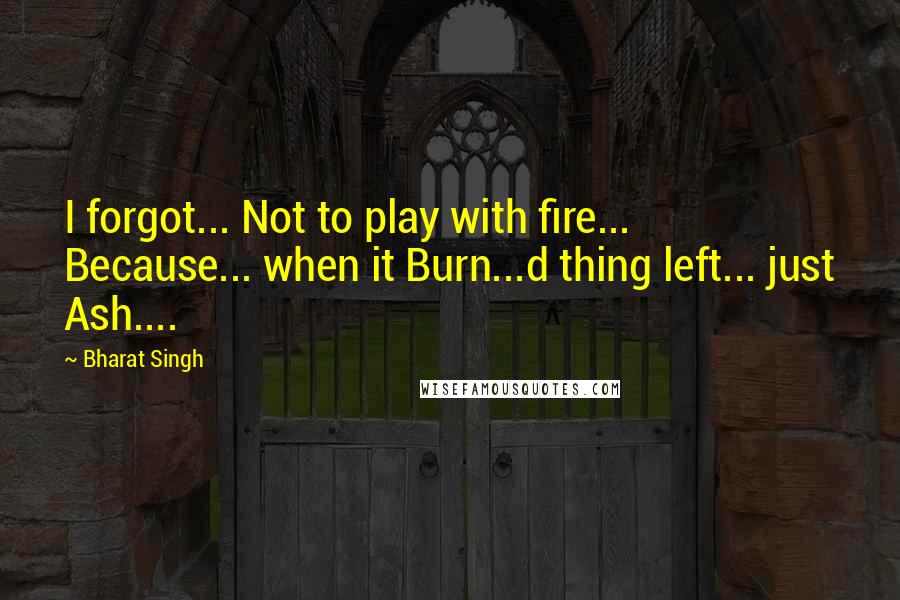 Bharat Singh Quotes: I forgot... Not to play with fire... Because... when it Burn...d thing left... just Ash....