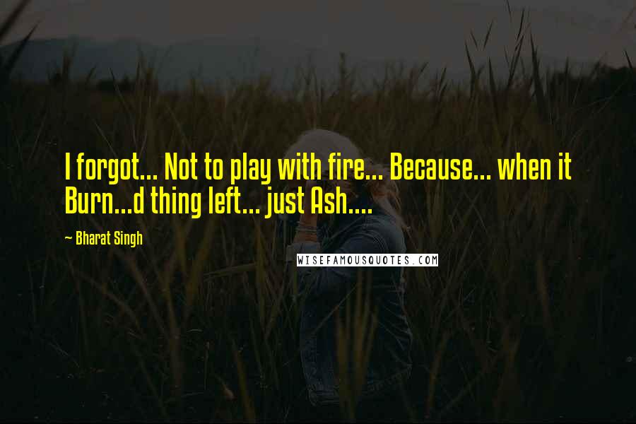 Bharat Singh Quotes: I forgot... Not to play with fire... Because... when it Burn...d thing left... just Ash....