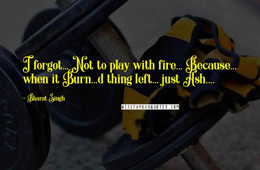 Bharat Singh Quotes: I forgot... Not to play with fire... Because... when it Burn...d thing left... just Ash....