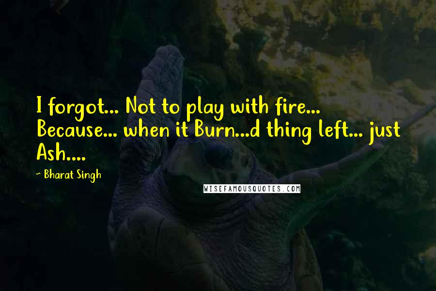 Bharat Singh Quotes: I forgot... Not to play with fire... Because... when it Burn...d thing left... just Ash....