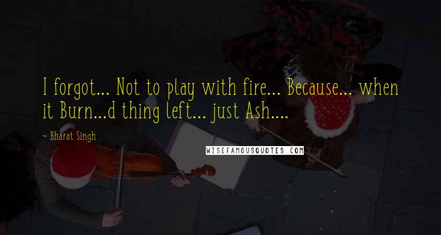 Bharat Singh Quotes: I forgot... Not to play with fire... Because... when it Burn...d thing left... just Ash....