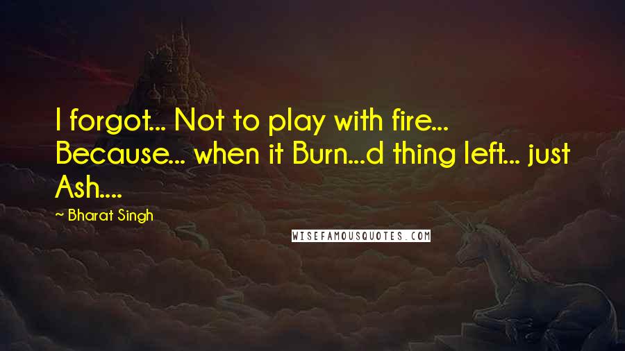 Bharat Singh Quotes: I forgot... Not to play with fire... Because... when it Burn...d thing left... just Ash....