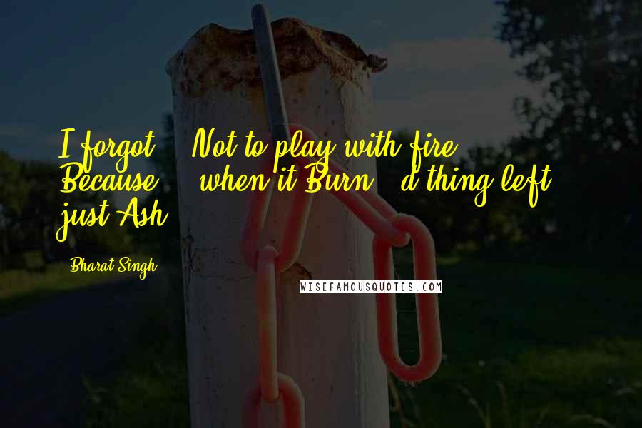 Bharat Singh Quotes: I forgot... Not to play with fire... Because... when it Burn...d thing left... just Ash....