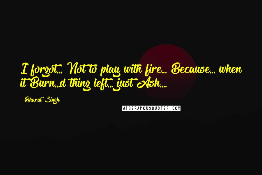 Bharat Singh Quotes: I forgot... Not to play with fire... Because... when it Burn...d thing left... just Ash....