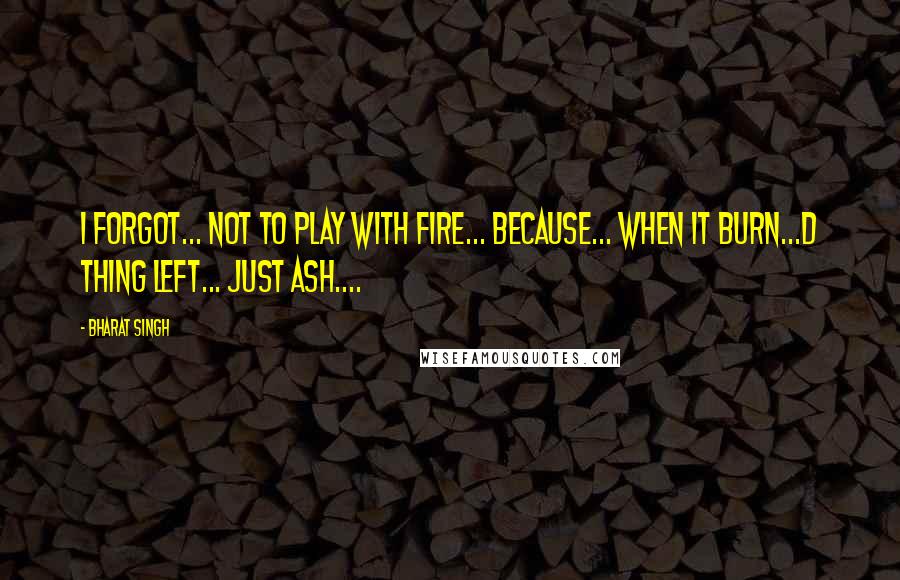 Bharat Singh Quotes: I forgot... Not to play with fire... Because... when it Burn...d thing left... just Ash....