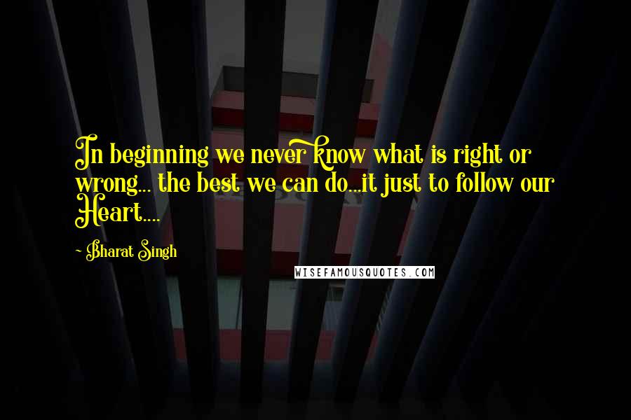 Bharat Singh Quotes: In beginning we never know what is right or wrong... the best we can do...it just to follow our Heart....