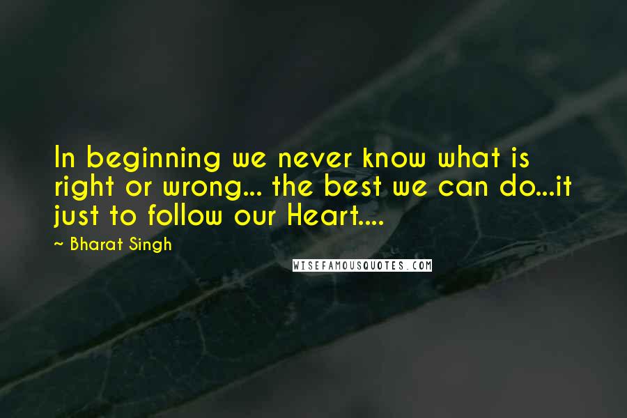 Bharat Singh Quotes: In beginning we never know what is right or wrong... the best we can do...it just to follow our Heart....