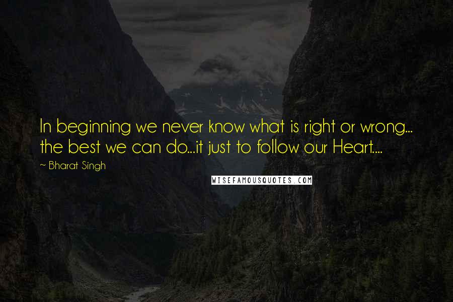 Bharat Singh Quotes: In beginning we never know what is right or wrong... the best we can do...it just to follow our Heart....