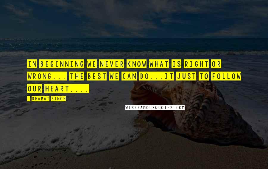 Bharat Singh Quotes: In beginning we never know what is right or wrong... the best we can do...it just to follow our Heart....