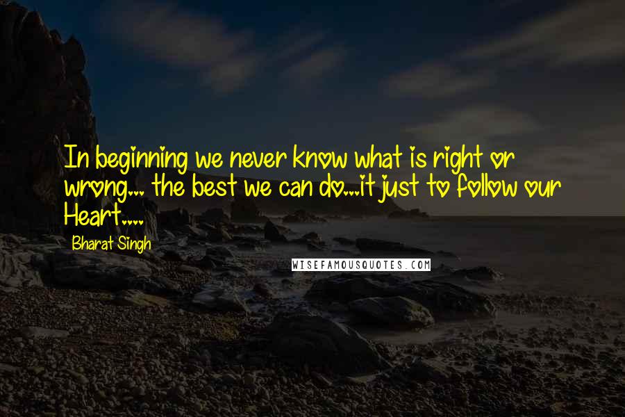 Bharat Singh Quotes: In beginning we never know what is right or wrong... the best we can do...it just to follow our Heart....