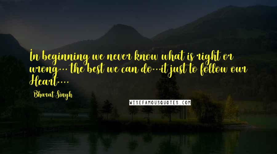 Bharat Singh Quotes: In beginning we never know what is right or wrong... the best we can do...it just to follow our Heart....