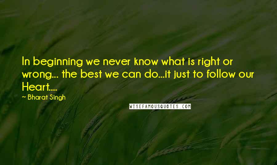 Bharat Singh Quotes: In beginning we never know what is right or wrong... the best we can do...it just to follow our Heart....