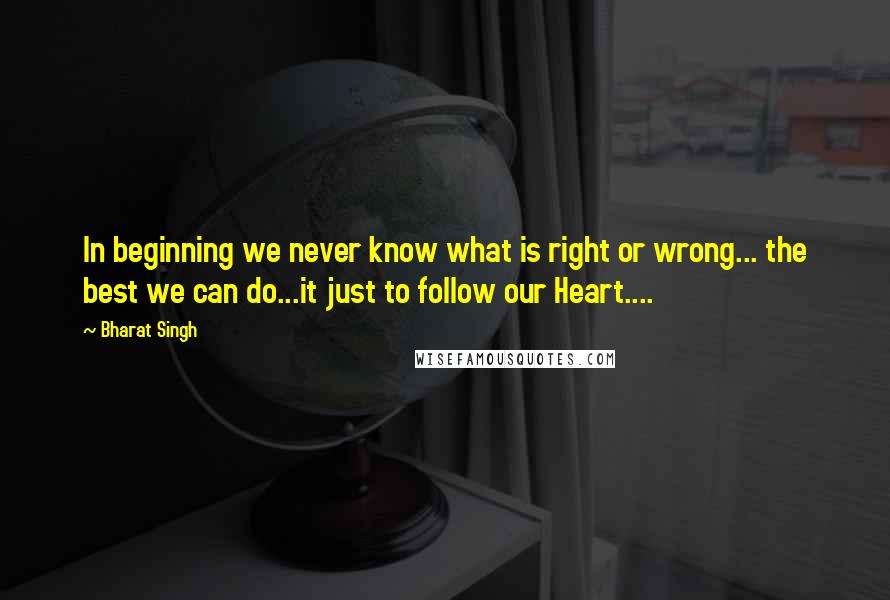 Bharat Singh Quotes: In beginning we never know what is right or wrong... the best we can do...it just to follow our Heart....