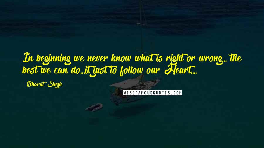 Bharat Singh Quotes: In beginning we never know what is right or wrong... the best we can do...it just to follow our Heart....