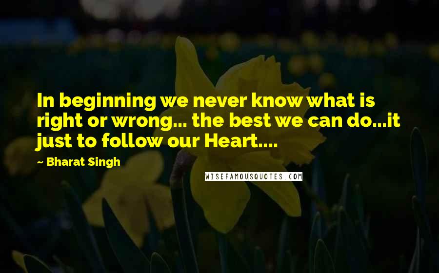 Bharat Singh Quotes: In beginning we never know what is right or wrong... the best we can do...it just to follow our Heart....