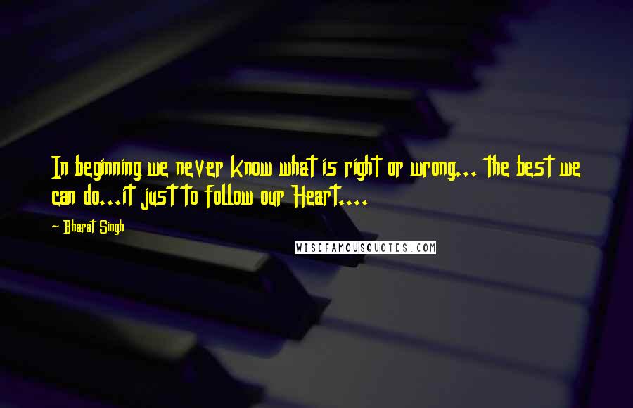 Bharat Singh Quotes: In beginning we never know what is right or wrong... the best we can do...it just to follow our Heart....